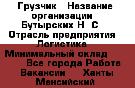 Грузчик › Название организации ­ Бутырских Н. С. › Отрасль предприятия ­ Логистика › Минимальный оклад ­ 16 000 - Все города Работа » Вакансии   . Ханты-Мансийский,Нефтеюганск г.